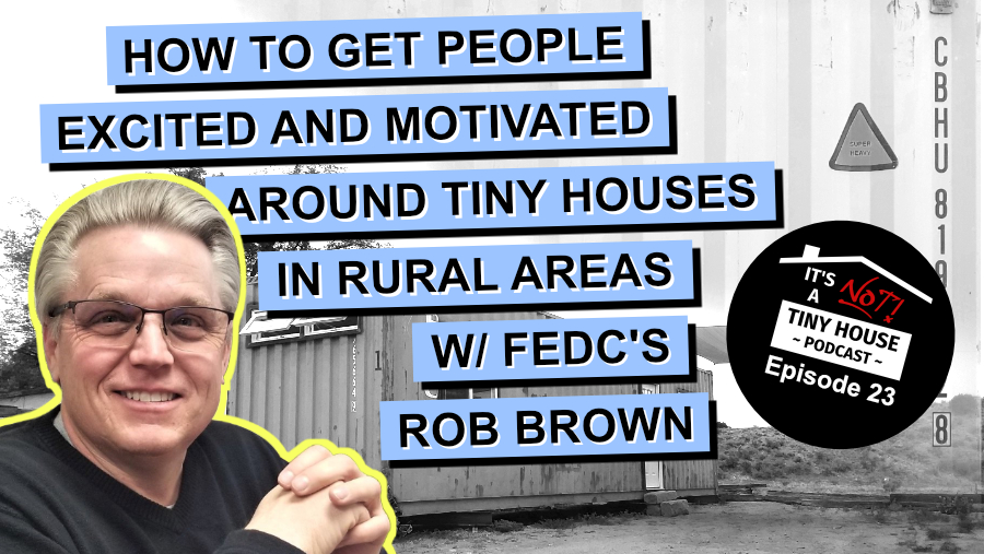 How to Get People Excited and Motivated Around Tiny Houses in Rural Areas W/ FEDC'S Rob Brown - Episode 23